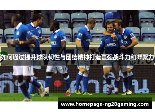 如何通过提升球队韧性与团结精神打造更强战斗力和凝聚力