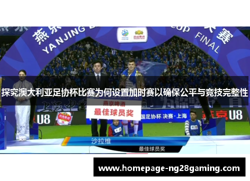 探究澳大利亚足协杯比赛为何设置加时赛以确保公平与竞技完整性