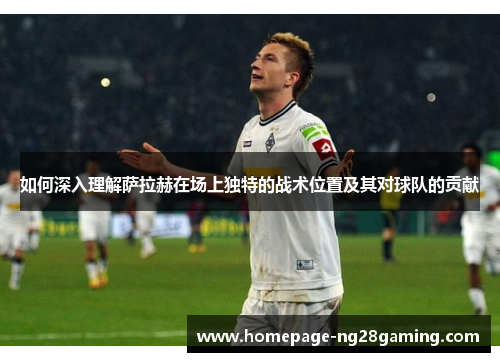 如何深入理解萨拉赫在场上独特的战术位置及其对球队的贡献