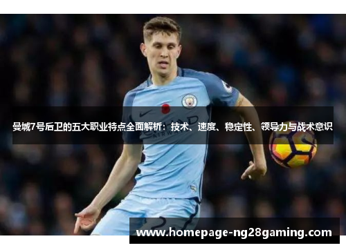 曼城7号后卫的五大职业特点全面解析：技术、速度、稳定性、领导力与战术意识