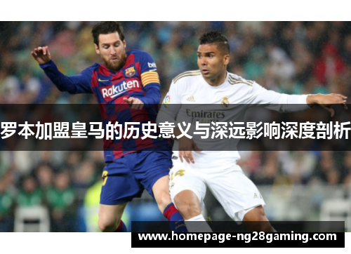 罗本加盟皇马的历史意义与深远影响深度剖析