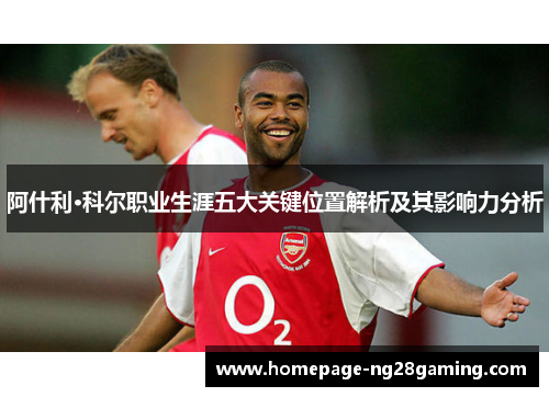 阿什利·科尔职业生涯五大关键位置解析及其影响力分析
