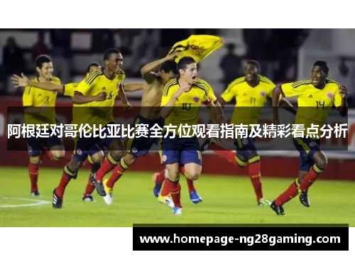 阿根廷对哥伦比亚比赛全方位观看指南及精彩看点分析