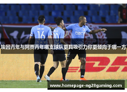 埃因青年与阿贾青年哪支球队更具吸引力你更倾向于哪一方