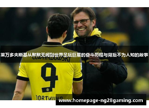 莱万多夫斯基从默默无闻到世界足坛巨星的奋斗历程与背后不为人知的故事