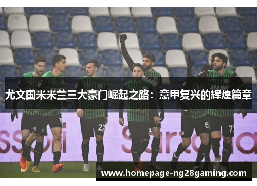 尤文国米米兰三大豪门崛起之路：意甲复兴的辉煌篇章