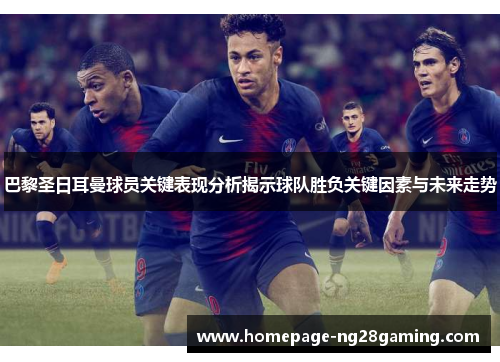 巴黎圣日耳曼球员关键表现分析揭示球队胜负关键因素与未来走势
