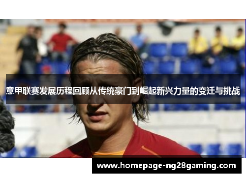 意甲联赛发展历程回顾从传统豪门到崛起新兴力量的变迁与挑战 意甲联赛发展历程回顾从传统豪门到崛起新兴力量的变迁与挑战