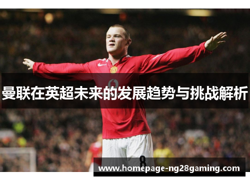 曼联在英超未来的发展趋势与挑战解析 曼联在英超未来的发展趋势与挑战解析
