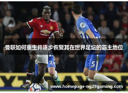 曼联如何重生并逐步恢复其在世界足坛的霸主地位 曼联如何重生并逐步恢复其在世界足坛的霸主地位
