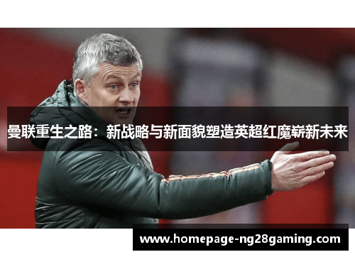 曼联重生之路：新战略与新面貌塑造英超红魔崭新未来
