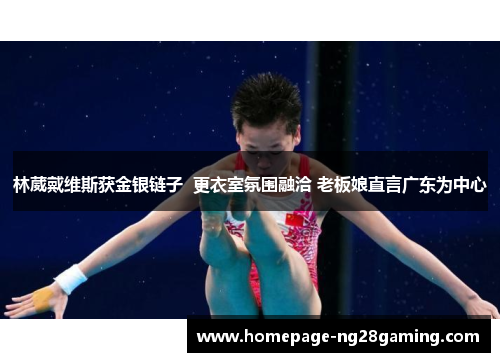 林葳戴维斯获金银链子 更衣室氛围融洽 老板娘直言广东为中心 林葳戴维斯获金银链子 更衣室氛围融洽 老板娘直言广东为中心