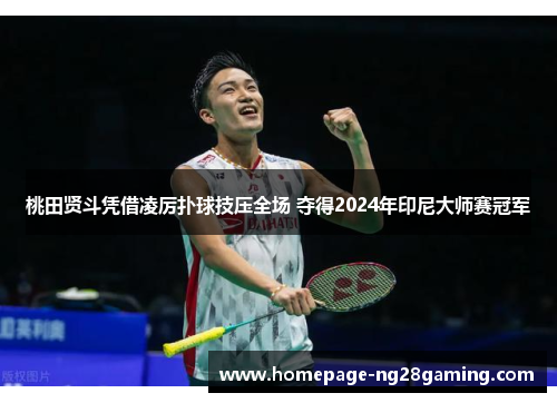 桃田贤斗凭借凌厉扑球技压全场 夺得2024年印尼大师赛冠军 桃田贤斗凭借凌厉扑球技压全场 夺得2024年印尼大师赛冠军