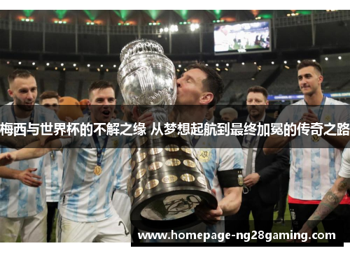 梅西与世界杯的不解之缘 从梦想起航到最终加冕的传奇之路