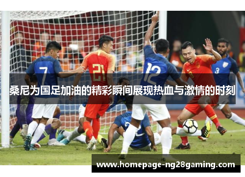 桑尼为国足加油的精彩瞬间展现热血与激情的时刻 桑尼为国足加油的精彩瞬间展现热血与激情的时刻