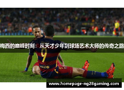 梅西的巅峰时刻:从天才少年到球场艺术大师的传奇之路 梅西的巅峰时刻:从天才少年到球场艺术大师的传奇之路