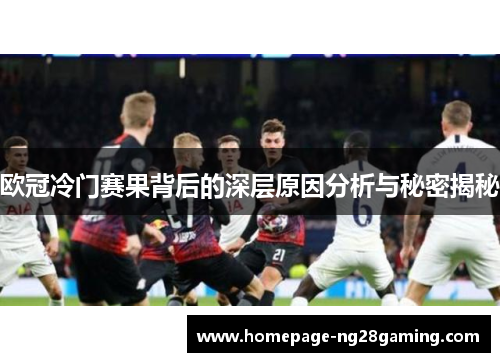 欧冠冷门赛果背后的深层原因分析与秘密揭秘 欧冠冷门赛果背后的深层原因分析与秘密揭秘