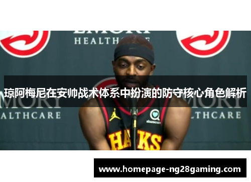 琼阿梅尼在安帅战术体系中扮演的防守核心角色解析