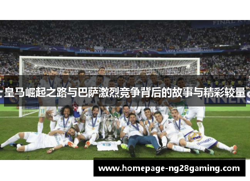 皇马崛起之路与巴萨激烈竞争背后的故事与精彩较量