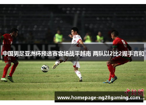 中国男足亚洲杯预选赛客场战平越南 两队以2比2握手言和