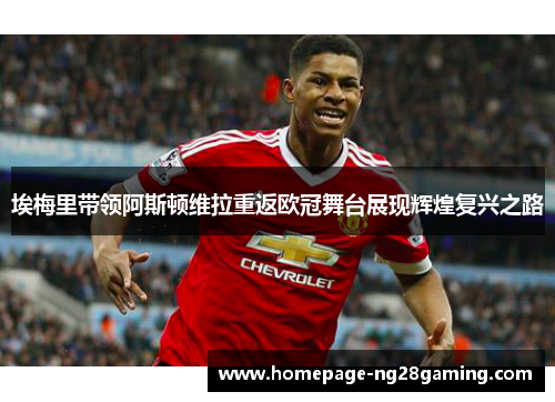 埃梅里带领阿斯顿维拉重返欧冠舞台展现辉煌复兴之路 埃梅里带领阿斯顿维拉重返欧冠舞台展现辉煌复兴之路