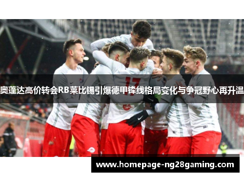 奥蓬达高价转会RB莱比锡引爆德甲锋线格局变化与争冠野心再升温 奥蓬达高价转会RB莱比锡引爆德甲锋线格局变化与争冠野心再升温