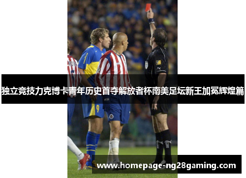 独立竞技力克博卡青年历史首夺解放者杯南美足坛新王加冕辉煌篇
