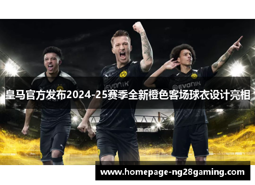 皇马官方发布2024-25赛季全新橙色客场球衣设计亮相