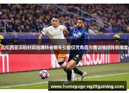 瓦伦西亚深陷财政困境转会窗未引援仅凭免签与青训维持阵容厚度