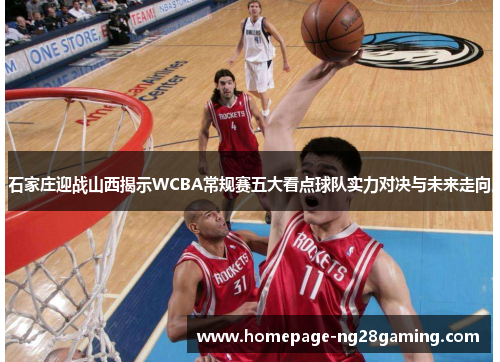 石家庄迎战山西揭示WCBA常规赛五大看点球队实力对决与未来走向