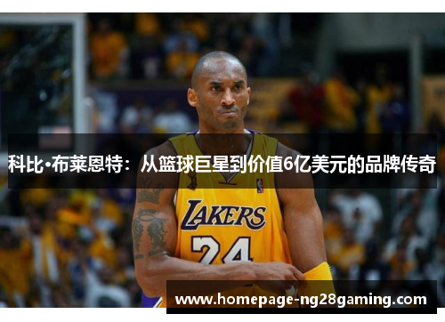 科比·布莱恩特：从篮球巨星到价值6亿美元的品牌传奇