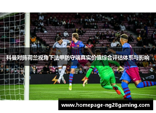 科曼对阵荷兰视角下法甲防守端真实价值综合评估体系与影响