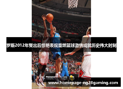 罗斯2012年复出后惊艳表现重燃篮球激情成就历史伟大时刻