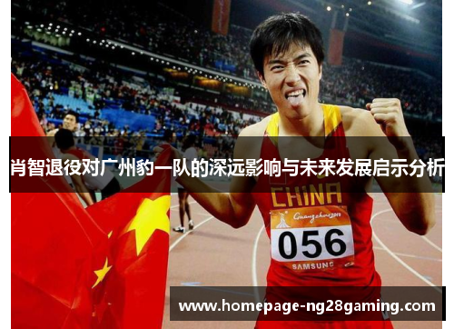 肖智退役对广州豹一队的深远影响与未来发展启示分析