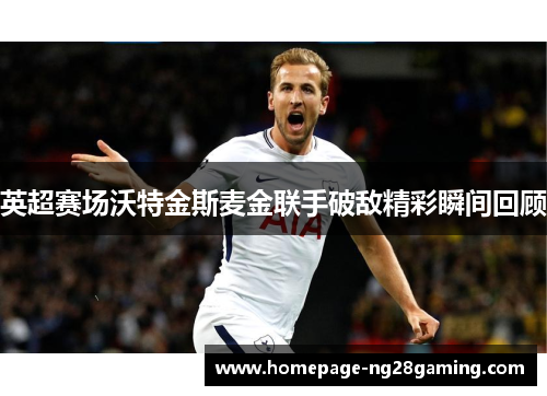 英超赛场沃特金斯麦金联手破敌精彩瞬间回顾