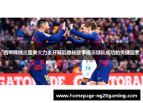西甲锋线三重奏火力全开背后隐秘故事揭示球队成功的关键因素