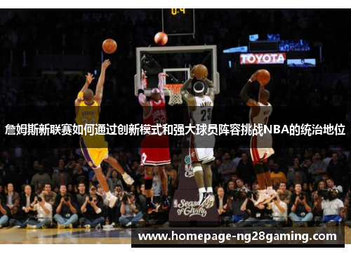 詹姆斯新联赛如何通过创新模式和强大球员阵容挑战NBA的统治地位 詹姆斯新联赛如何通过创新模式和强大球员阵容挑战NBA的统治地位