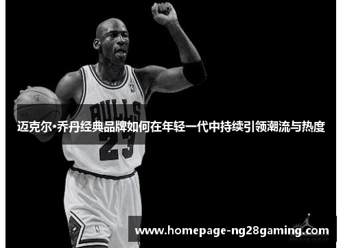 迈克尔·乔丹经典品牌如何在年轻一代中持续引领潮流与热度 迈克尔·乔丹经典品牌如何在年轻一代中持续引领潮流与热度