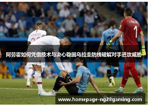 阿劳霍如何凭借技术与决心稳固乌拉圭防线破解对手进攻威胁 阿劳霍如何凭借技术与决心稳固乌拉圭防线破解对手进攻威胁