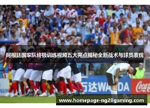 阿根廷国家队终极训练视频五大亮点揭秘全新战术与球员表现 阿根廷国家队终极训练视频五大亮点揭秘全新战术与球员表现
