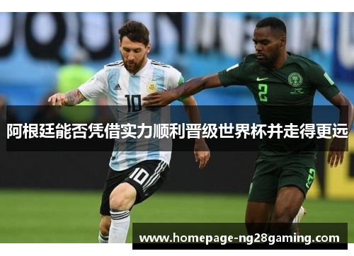阿根廷能否凭借实力顺利晋级世界杯并走得更远 阿根廷能否凭借实力顺利晋级世界杯并走得更远