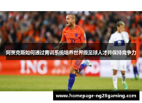 阿贾克斯如何通过青训系统培养世界级足球人才并保持竞争力