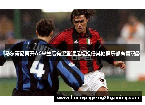 马尔蒂尼离开AC米兰后有望重返足坛担任其他俱乐部高管职务 马尔蒂尼离开AC米兰后有望重返足坛担任其他俱乐部高管职务