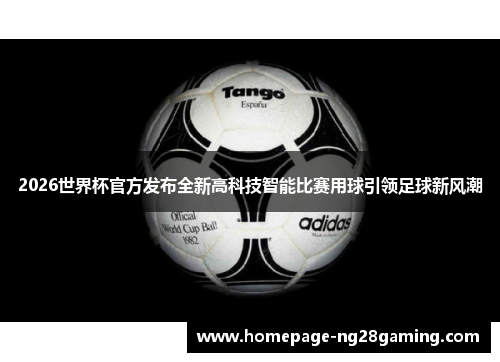 2026世界杯官方发布全新高科技智能比赛用球引领足球新风潮 2026世界杯官方发布全新高科技智能比赛用球引领足球新风潮