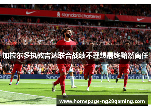加拉尔多执教吉达联合战绩不理想最终黯然离任