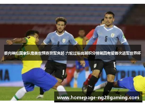 委内瑞拉国家队南美世预赛异军突起 六轮过后高居积分榜第四有望首次进军世界杯