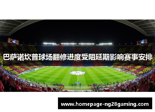 巴萨诺坎普球场翻修进度受阻延期影响赛事安排