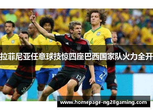 拉菲尼亚任意球技惊四座巴西国家队火力全开 拉菲尼亚任意球技惊四座巴西国家队火力全开