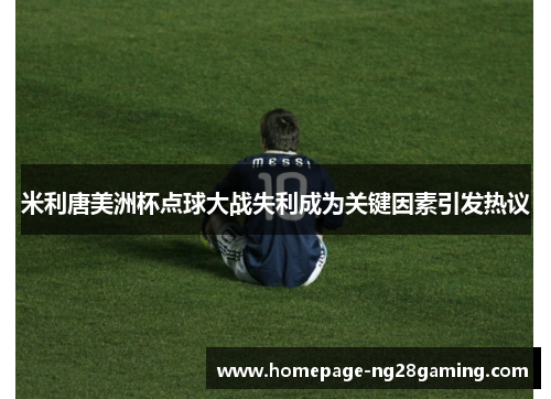 米利唐美洲杯点球大战失利成为关键因素引发热议