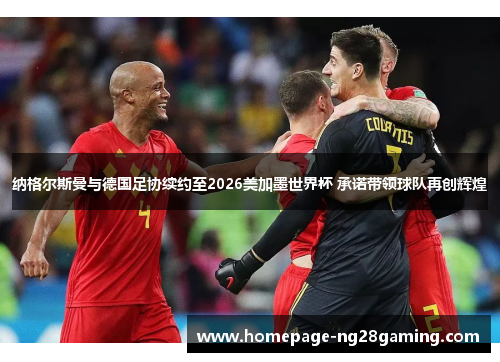 纳格尔斯曼与德国足协续约至2026美加墨世界杯 承诺带领球队再创辉煌